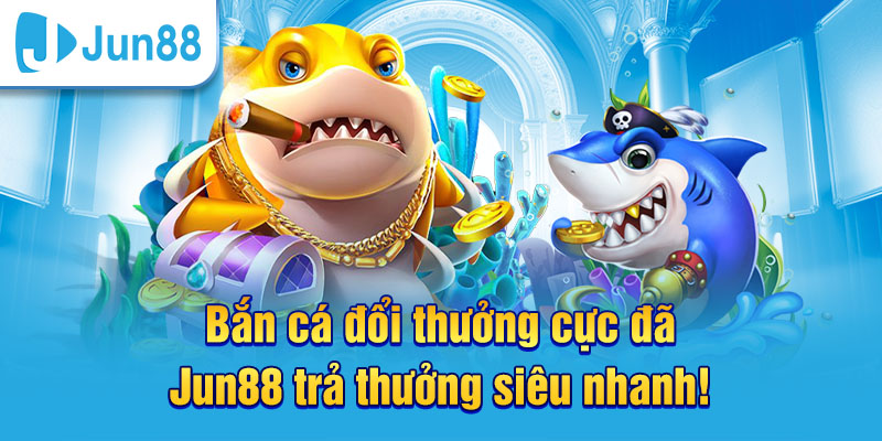 Bắn cá đổi thưởng cực đã tại Jun88